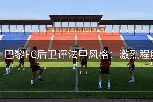 巴黎FC后卫评法甲风格：激烈程度堪比英超