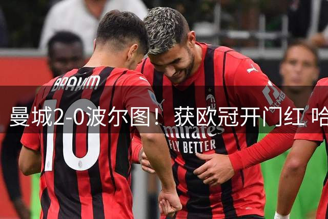曼城2-0波尔图！获欧冠开门红 哈兰德双响 1.45亿标王加盟后首助